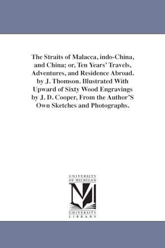 The Straits of Malacca, indo-China, and China; or, Ten Years' Travels, Adventures, and Residence Abroad. by J. Thomson. Illustrated With Upward of Sixty Wood Engravings by J. D. Cooper, From the Author'S Own Sketches and Photographs.