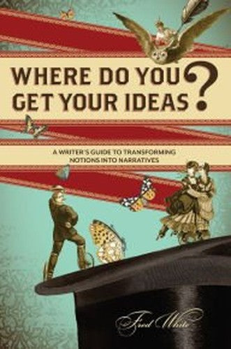 Where Do You Get Your Ideas?: A Writer's Guide to Transforming Notions Into Narratives
