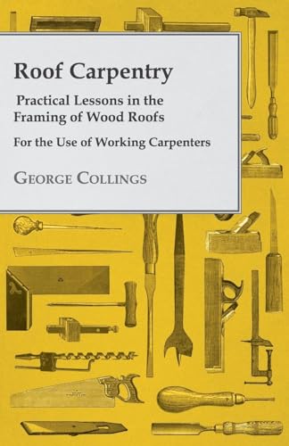 Roof Carpentry - Practical Lessons In The Framing Of Wood Roofs