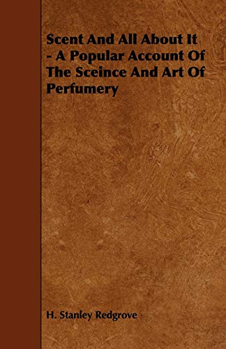 Scent And All About It - A Popular Account Of The Sceince And Art Of Perfumery