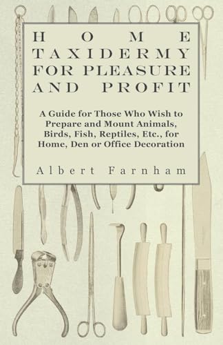 Home Taxidermy For Pleasure And Profit - A Guide For Those Who Wish To Prepare And Mount Animals, Birds, Fish, Reptiles, Etc., For Home, Den Or Office Decoration