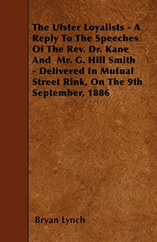 The Ulster Loyalists - A Reply To The Speeches Of The Rev. Dr. Kane And Mr. G. Hill Smith - Delivered In Mutual Street Rink, On The 9th September, 1886