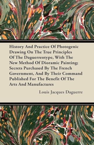 History And Practice Of Photogenic Drawing On The True Principles Of The Daguerreotype, With The New Method Of Dioramic Painting; Secrets Purchased By The French Government, And By Their Command Published For The Benefit Of The Arts And Manufactures