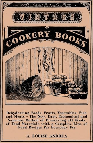Dehydrating Foods, Fruits, Vegetables, Fish And Meats - The New, Easy, Economical And Superior Method Of Preserving All Kinds Of Food Materials With A Complete Line Of Good Recipes For Everyday Use