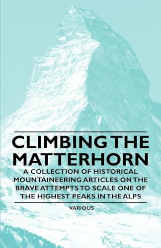 Climbing the Matterhorn - A Collection of Historical Mountaineering Articles on the Brave Attempts to Scale One of the Highest Peaks in the Alps