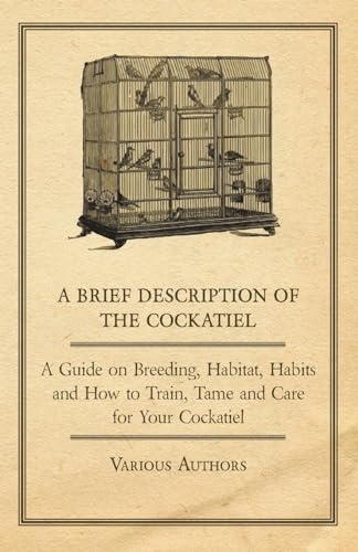 A Brief Description of the Cockatiel - A Guide on Breeding, Habitat, Habits and How to Train, Tame and Care for Your Cockatiel