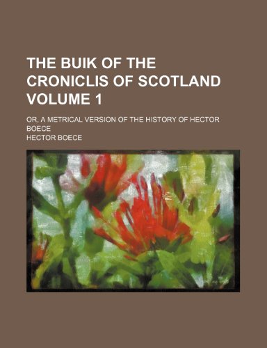 The Buik of the Croniclis of Scotland; Or, a Metrical Version of the History of Hector Boece Volume 1