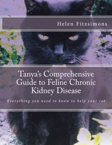 Tanya's Comprehensive Guide to Feline Chronic Kidney Disease: Everything You Need to Know to Help Your Cat