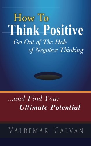 How to Think Positive: Get Out of The Hole of Negative Thinking: and Find Your Ultimate Potential (Volume 1)