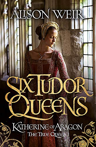 Six Tudor Queens: Katherine of Aragon, The True Queen