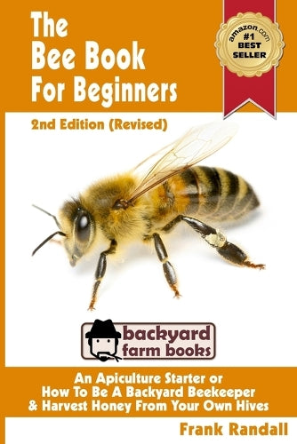 The Bee Book For Beginners 2nd Edition (Revised) An Apiculture Starter or How To Be A Backyard Beekeeper And Harvest Honey From Your Own Bee Hives