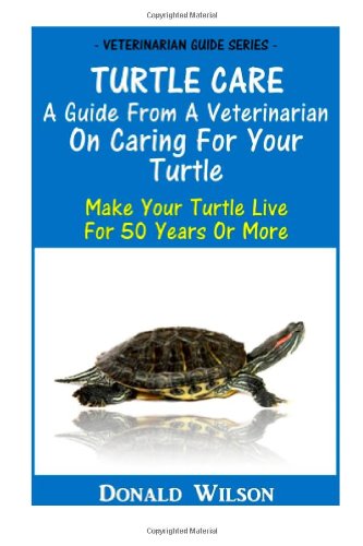 Turtle Care : A Guide From A Veterinarian On Caring For Your Turtle: Make Your Turtle Live For 50 Years Or More