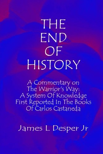 The End Of History: A Commentary On The Warrior's Way: A System Of Knowledge First Reported In The Books Of Carlos Castaneda