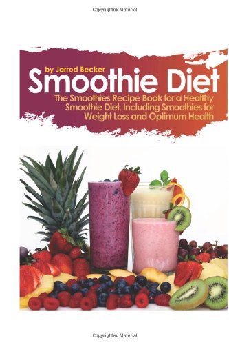 Smoothie Diet: The Smoothies Recipe Book for a Healthy Smoothie Diet, Including Smoothies for Weight Loss and Optimum Health