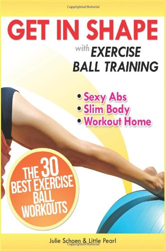Get In Shape With Exercise Ball Training: The 30 Best Exercise Ball Workouts For Sexy Abs And A Slim Body At Home: Volume 1 (Get In Shape Workout Routines and Exercises)