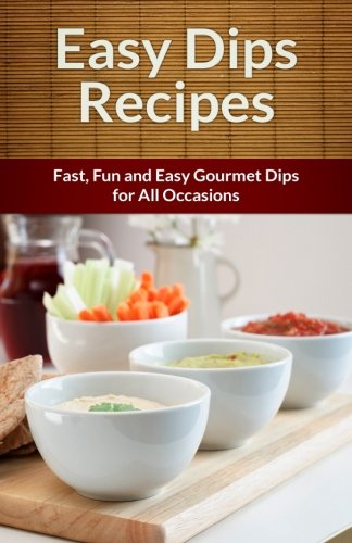 Easy Dip Recipes: Fast, Fun and Easy Gourmet Dips for All Occasions (The Easy Recipe)