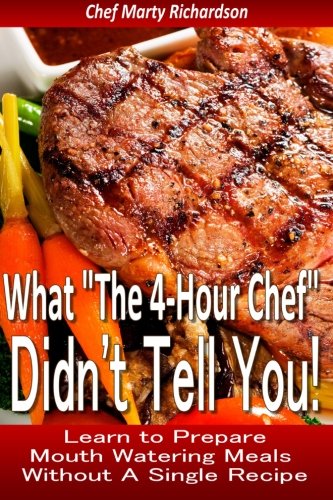 What The 4 Hour Chef Didn't Tell You!: Discover How to Prepare Mouth Watering Meals Without a Single Recipe