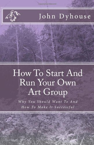 How To Start And Run Your Own Art Group: Why You Should Want To And How To Make It Successful