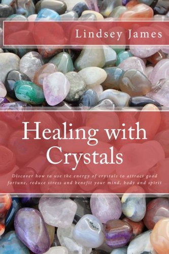 Healing with Crystals: Discover how to use the energy of crystals to attract good fortune, reduce stress and benefit your mind, body and spirit