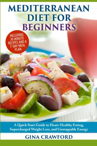 Mediterranean Diet for Beginners: A Quick Start Guide to Heart Healthy Eating, Super-Charged Weight Loss and Unstoppable Energy