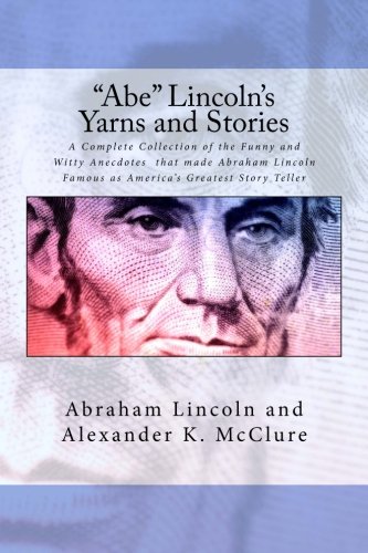 Abe Lincolns Yarns and Stories A Complete Collection of the Funny and Witty Anecdotes that made Abraham Lincoln Famous as Americas Greatest Story Teller