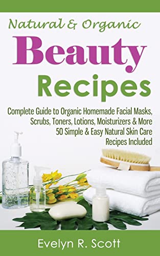 Natural & Organic Beauty Recipes - Complete Guide to Organic Homemade Facial Masks, Scrubs, Toners, Lotions, Moisturizers & More, 50 Simple & Easy Natural Skin Care Recipes Included