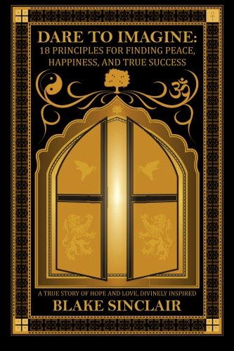 Dare to Imagine: 18 Principles for Finding Peace, Happiness, and True Success: A