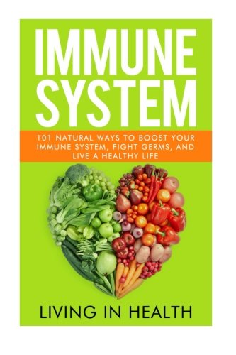 Immune System: 101 Natural Ways to Boost your Immune System, Fight Germs, and Live a Healthy Life