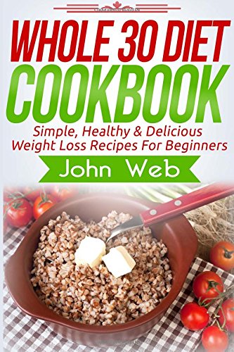 WHOLE 30: Whole 30 Diet Cookbook - Simple, Healthy and Delicious Weight Loss Recipes for Beginners
