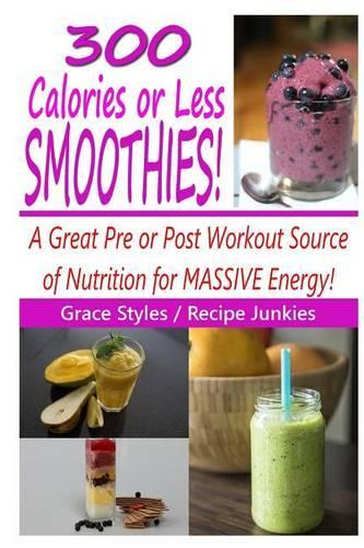 300 Calories Or Less Smoothie Recipes! - A Great Pre or Post Workout Source Of Nutrition For Massive Energy!