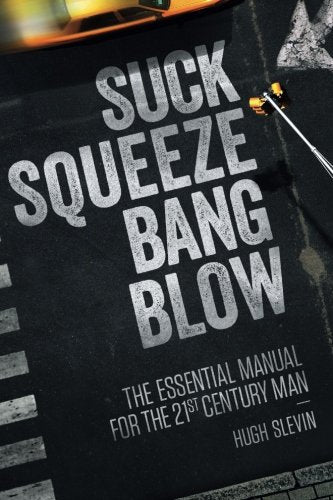 Suck Squeeze Bang Blow: The Essential Manual For The 21st Century Man