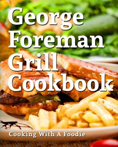George Foreman Grill Cookbook: 101 Irresistible Indoor Grill Recipes For Busy People