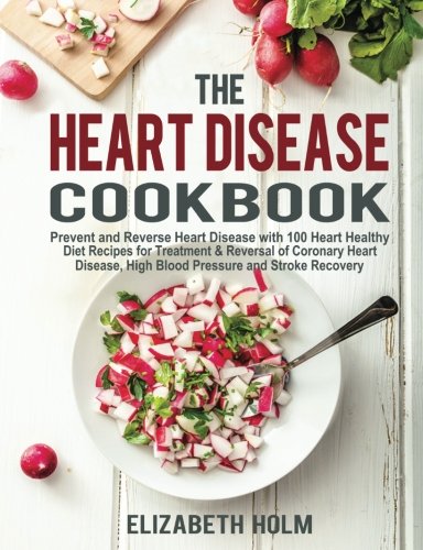 Heart Disease Cookbook : Prevent and Reverse Heart Disease with 100 Heart Healthy Diet Recipes for Treatment and Reversal of Coronary Heart Disease, High Blood Pressure and Stroke Recovery