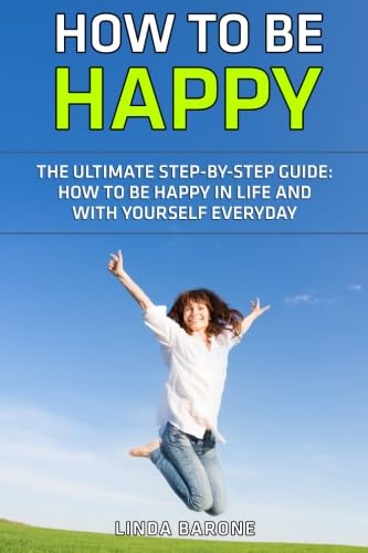 How To Be Happy - The Ultimate Step-by-Step Guide: How to Be Happy in Life and with Yourself Everyday (Happy at Work, Happiness, Happiness Books)