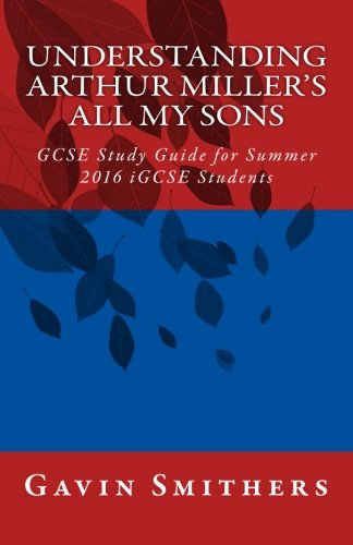 Understanding Arthur Miller's All My Sons: GCSE Study Guide for Summer 2016 iGCSE Students