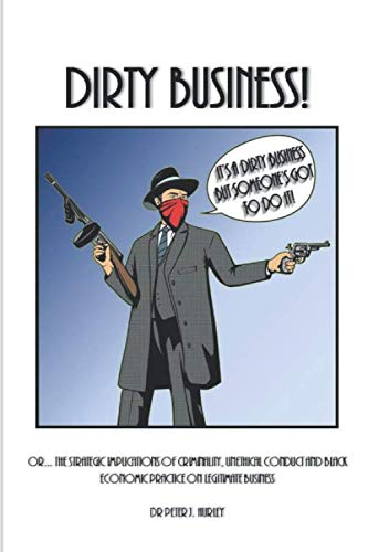 Dirty Business! : Or... the Strategic Implications of Criminality, Unethical Conduct and Black Economic Practice on Legitimate Business