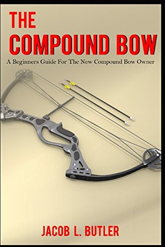The Compound Bow: A Beginners Guide for the New Compound Bow Owner.