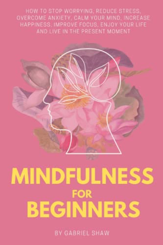 Mindfulness:: Mindfulness for beginners: How to stop worrying, reduce stress, overcome anxiety, calm your mind, increase happiness, improve focus, ... the present moment (Buddhism for Beginners)