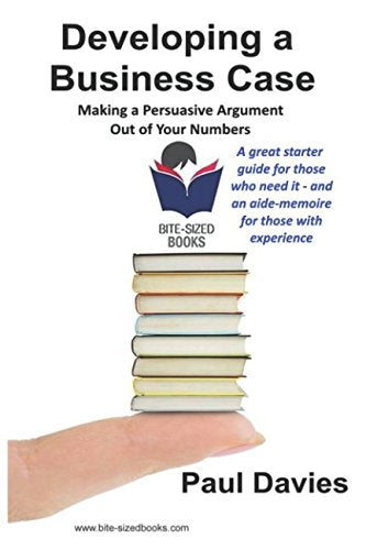 Developing a Business Case: Making a Persuasive Argument out of Your Numbers (Bite-Sized Books)