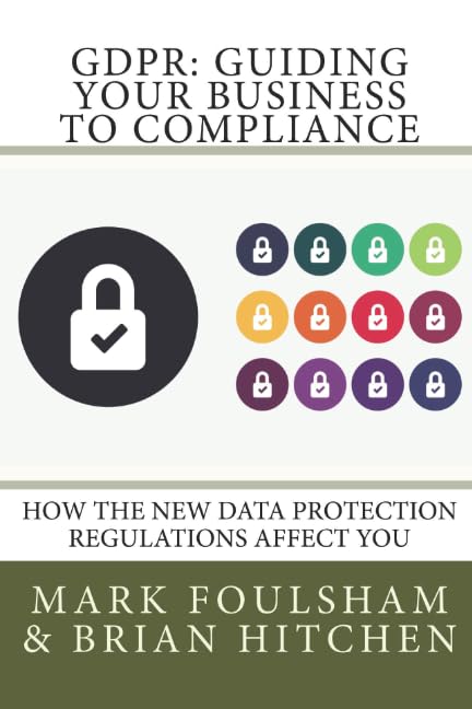 GDPR: Guiding Your Business To Compliance: A practical guide to meeting GDPR regulations.