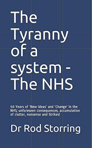 The Tyranny of a system - The NHS: 50 Years of 'New Ideas' and 'Change' in the NHS; unforeseen consequences, accumulation of clutter, nonsense and Strikes!