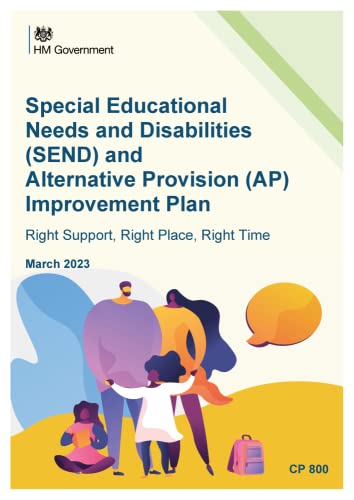 Special Educational Needs and Disabilities (SEND) and Alternative Provision (AP) Improvement Plan. Right Support, Right Place, Right Time. March 2023 (Command Paper) CP 800