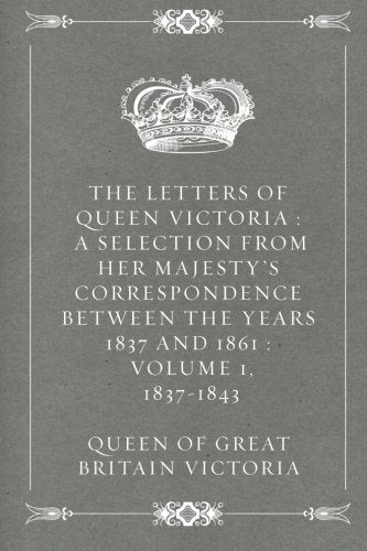 The Letters of Queen Victoria : A Selection from Her Majesty's Correspondence between the Years 1837 and 1861 : Volume 1, 1837-1843