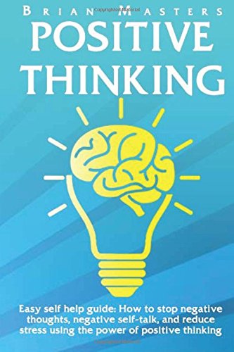 Positive Thinking: Easy self help guide: How to stop negative thoughts, negative self-talk, and reduce stress using the power of positive thinking, happiness, affirmations, and positive psychology