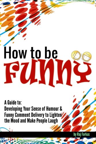 How to Be Funny: A Guide to Developing Your Sense of Humour and Funny Comment Delivery to Lighten the Mood and Make People Laugh