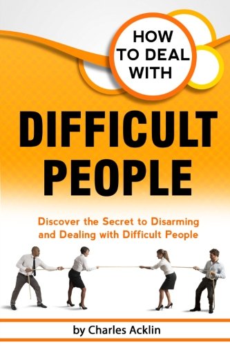 How to Deal with Difficult People: Discover the Secret to Disarming and Dealing with Difficult People