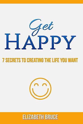 Get Happy! 7 Secrets to Creating the Life You Want