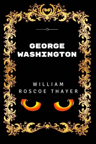 George Washington: By William Roscoe Thayer - Illustrated