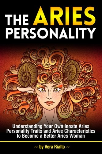 The Aries Personality: Understanding Your Own Innate Aries Personality Traits and Aries Characteristics to Become a Better Aries Woman