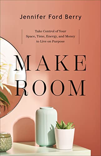 Make Room - Take Control of Your Space, Time, Energy, and Money to Live on Purpose